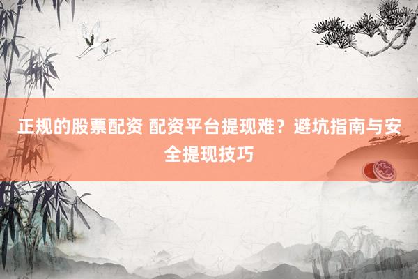 正规的股票配资 配资平台提现难？避坑指南与安全提现技巧
