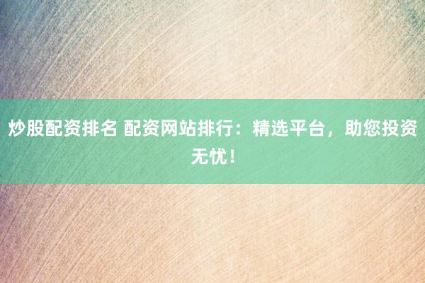 炒股配资排名 配资网站排行：精选平台，助您投资无忧！