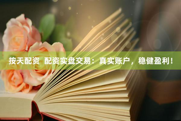 按天配资  配资实盘交易：真实账户，稳健盈利！