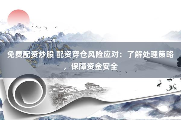 免费配资炒股 配资穿仓风险应对：了解处理策略，保障资金安全