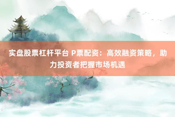 实盘股票杠杆平台 P票配资：高效融资策略，助力投资者把握市场机遇