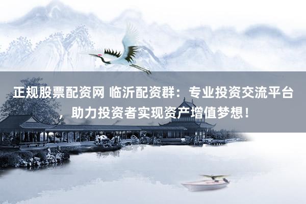 正规股票配资网 临沂配资群：专业投资交流平台，助力投资者实现资产增值梦想！