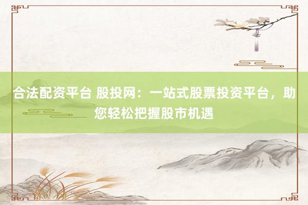合法配资平台 股投网：一站式股票投资平台，助您轻松把握股市机遇