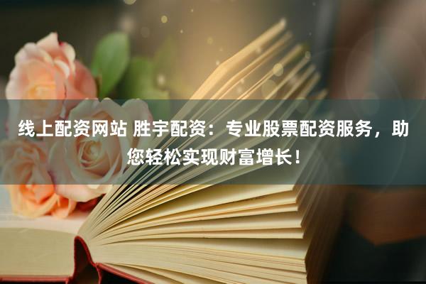 线上配资网站 胜宇配资：专业股票配资服务，助您轻松实现财富增长！