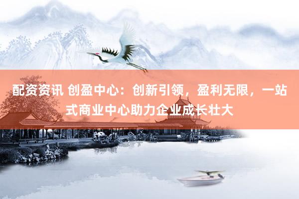 配资资讯 创盈中心：创新引领，盈利无限，<a href=