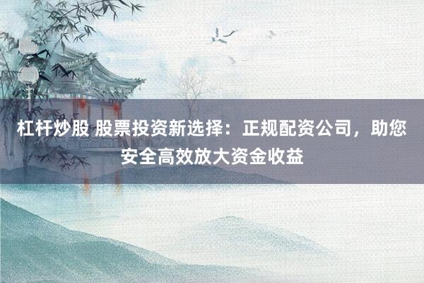 杠杆炒股 股票投资新选择：正规配资公司，助您安全高效放大资金收益