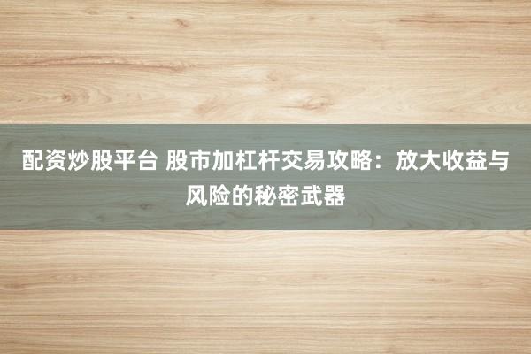 配资炒股平台 股市加杠杆交易攻略：放大收益与风险的秘密武器