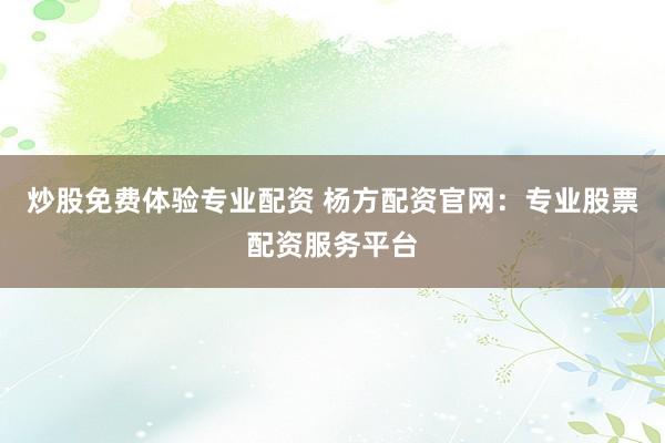 炒股免费体验专业配资 杨方配资官网：专业股票配资服务平台