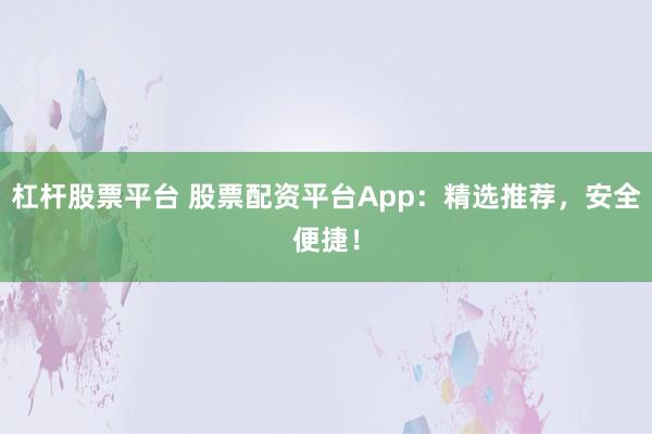 杠杆股票平台 股票配资平台App：精选推荐，安全便捷！