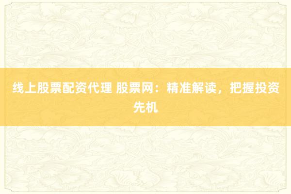 线上股票配资代理 股票网：精准解读，把握投资先机