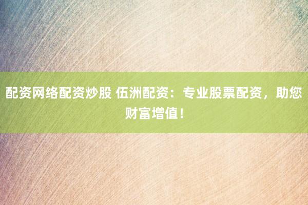 配资网络配资炒股 伍洲配资：专业股票配资，助您财富增值！