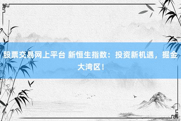 股票交易网上平台 新恒生指数：投资新机遇，掘金大湾区！