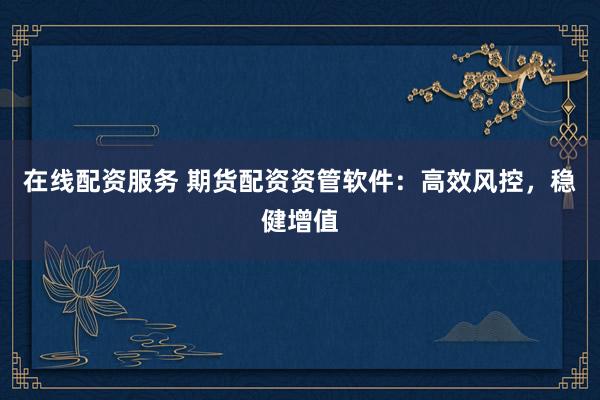 在线配资服务 期货配资资管软件：高效风控，稳健增值