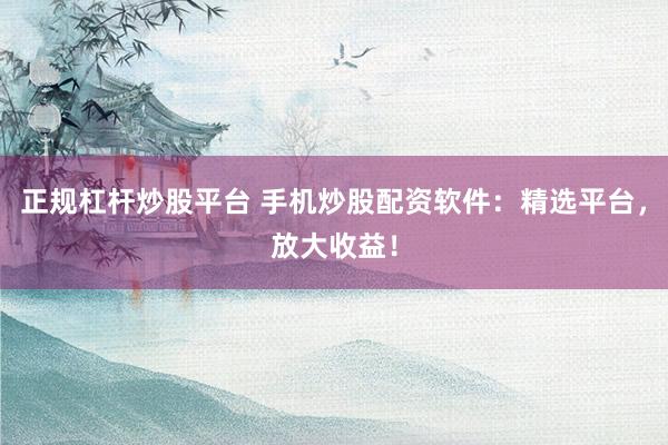 正规杠杆炒股平台 手机炒股配资软件：精选平台，放大收益！