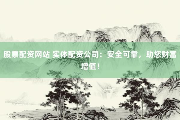 股票配资网站 实体配资公司：安全可靠，助您财富增值！