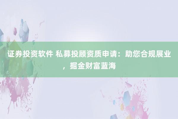 证券投资软件 私募投顾资质申请：助您合规展业，掘金财富蓝海