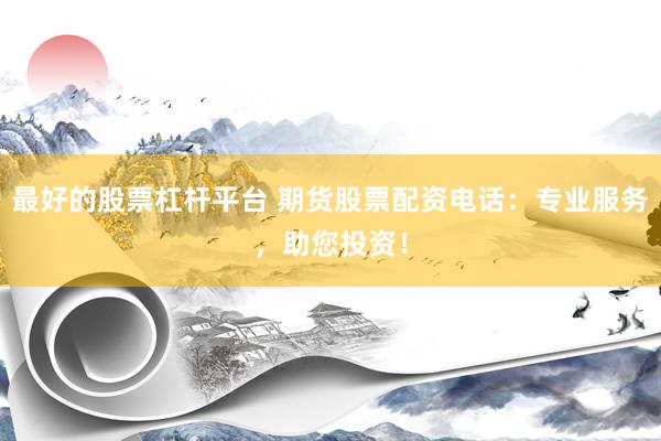 最好的股票杠杆平台 期货股票配资电话：专业服务，助您投资！