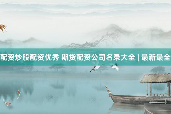 配资炒股配资优秀 期货配资公司名录大全 | 最新最全