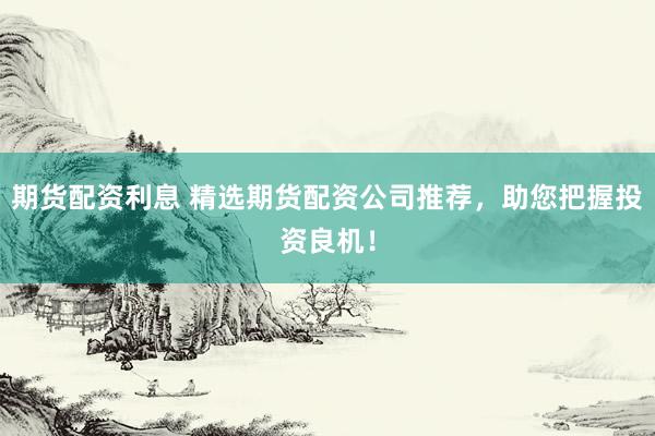期货配资利息 精选期货配资公司推荐，助您把握投资良机！