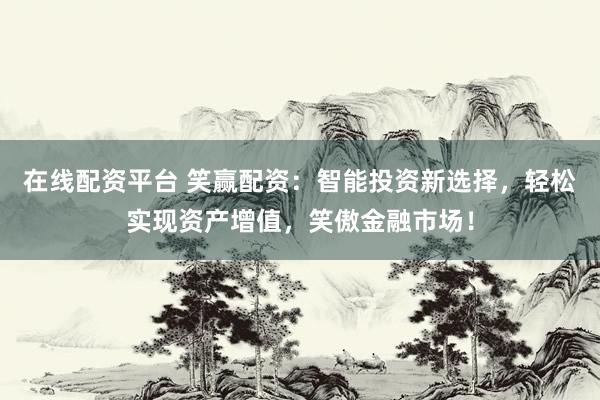 在线配资平台 笑赢配资：智能投资新选择，轻松实现资产增值，笑傲金融市场！