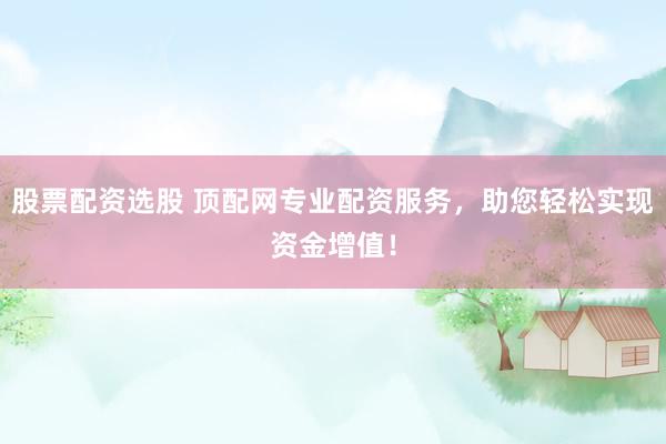 股票配资选股 顶配网专业配资服务，助您轻松实现资金增值！