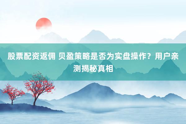 股票配资返佣 贝盈策略是否为实盘操作？用户亲测揭秘真相