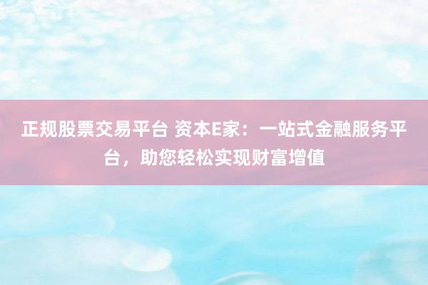 正规股票交易平台 资本E家：一站式金融服务平台，助您轻松实现财富增值