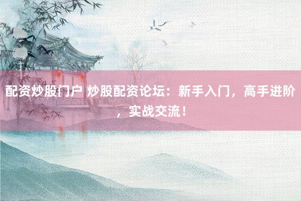 配资炒股门户 炒股配资论坛：新手入门，高手进阶，实战交流！