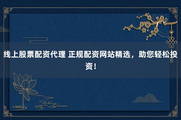 线上股票配资代理 正规配资网站精选，助您轻松投资！