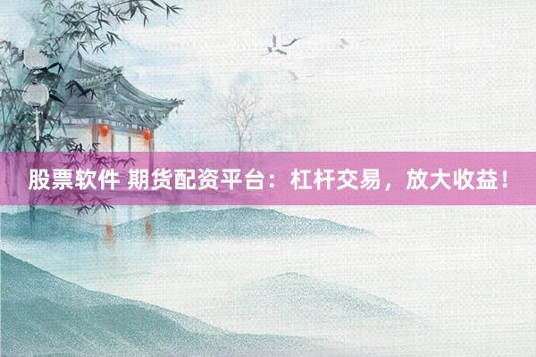 股票软件 期货配资平台：杠杆交易，放大收益！