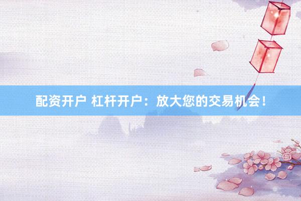 配资开户 杠杆开户：放大您的交易机会！