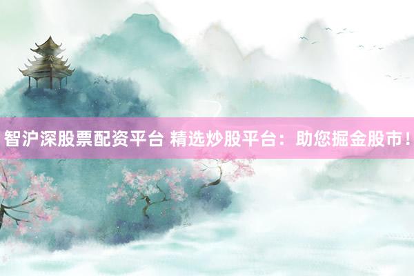 智沪深股票配资平台 精选炒股平台：助您掘金股市！