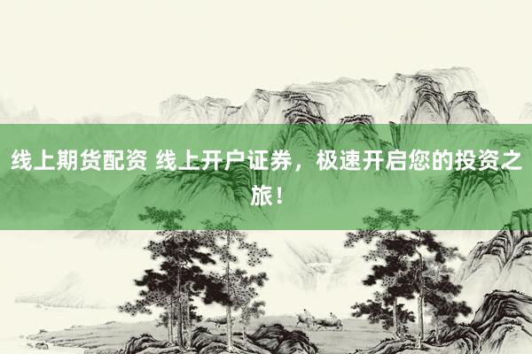线上期货配资 线上开户证券，极速开启您的投资之旅！