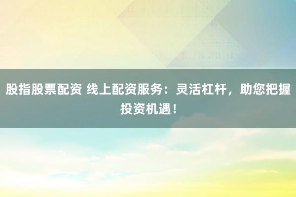 股指股票配资 线上配资服务：灵活杠杆，助您把握投资机遇！