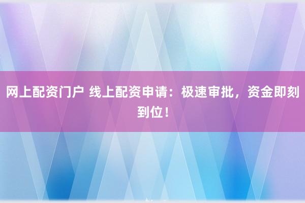 网上配资门户 线上配资申请：极速审批，资金即刻到位！