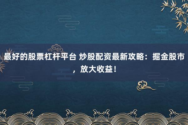 最好的股票杠杆平台 炒股配资最新攻略：掘金股市，放大收益！