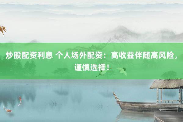 炒股配资利息 个人场外配资：高收益伴随高风险，谨慎选择！