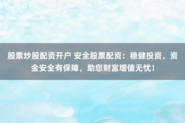 股票炒股配资开户 安全股票配资：稳健投资，资金安全有保障，助您财富增值无忧！