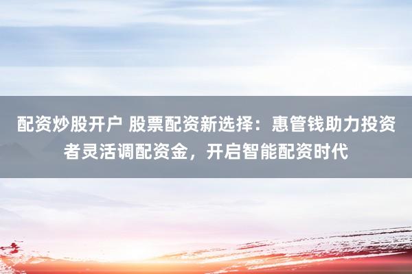 配资炒股开户 股票配资新选择：惠管钱助力投资者灵活调配资金，开启智能配资时代