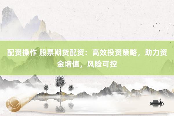 配资操作 股票期货配资：高效投资策略，助力资金增值，风险可控