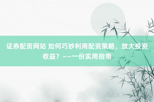 证券配资网站 如何巧妙利用配资策略，放大投资收益？——一份实用指南