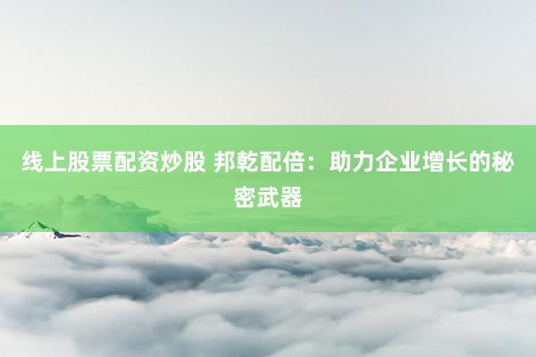 线上股票配资炒股 邦乾配倍：助力企业增长的秘密武器