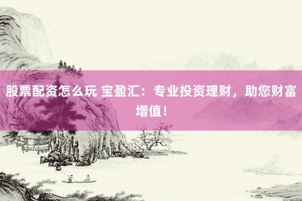 股票配资怎么玩 宝盈汇：专业投资理财，助您财富增值！