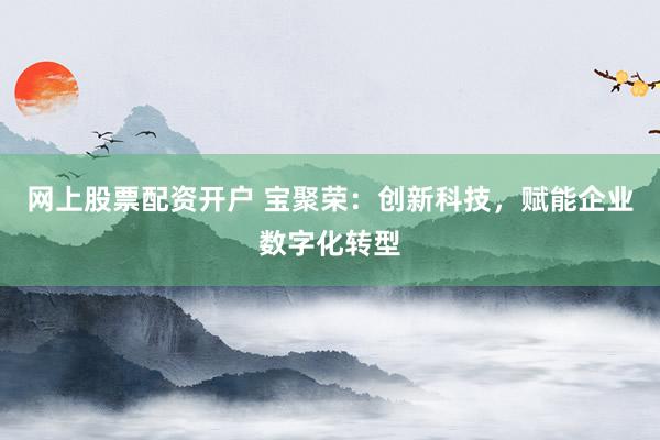 网上股票配资开户 宝聚荣：创新科技，赋能企业数字化转型
