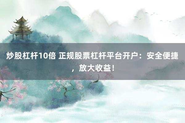 炒股杠杆10倍 正规股票杠杆平台开户：安全便捷，放大收益！