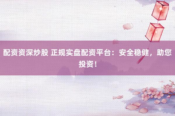 配资资深炒股 正规实盘配资平台：安全稳健，助您投资！