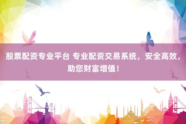 股票配资专业平台 专业配资交易系统，安全高效，助您财富增值！