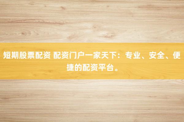 短期股票配资 配资门户一家天下：专业、安全、便捷的配资平台。
