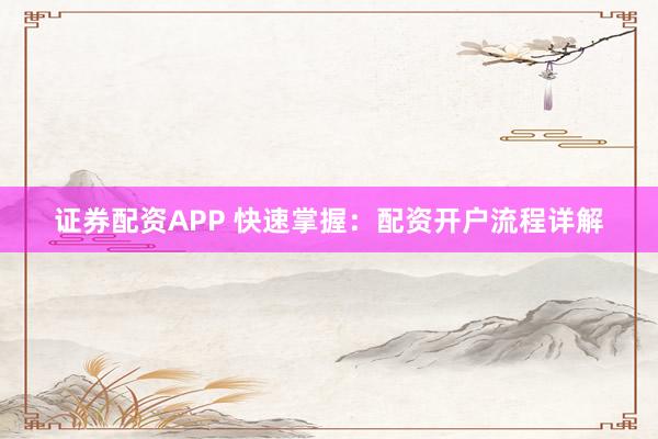 证券配资APP 快速掌握：配资开户流程详解
