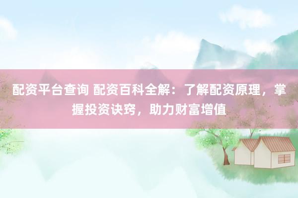 配资平台查询 配资百科全解：了解配资原理，掌握投资诀窍，助力财富增值